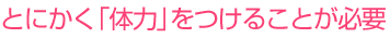 とにかく「体力」をつけることが必要
